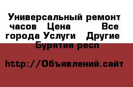 Универсальный ремонт часов › Цена ­ 100 - Все города Услуги » Другие   . Бурятия респ.